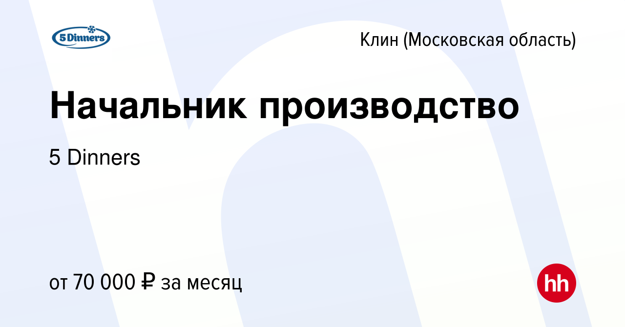 Вакансия Начальник производство в Клину, работа в компании 5 Dinners  (вакансия в архиве c 27 января 2024)