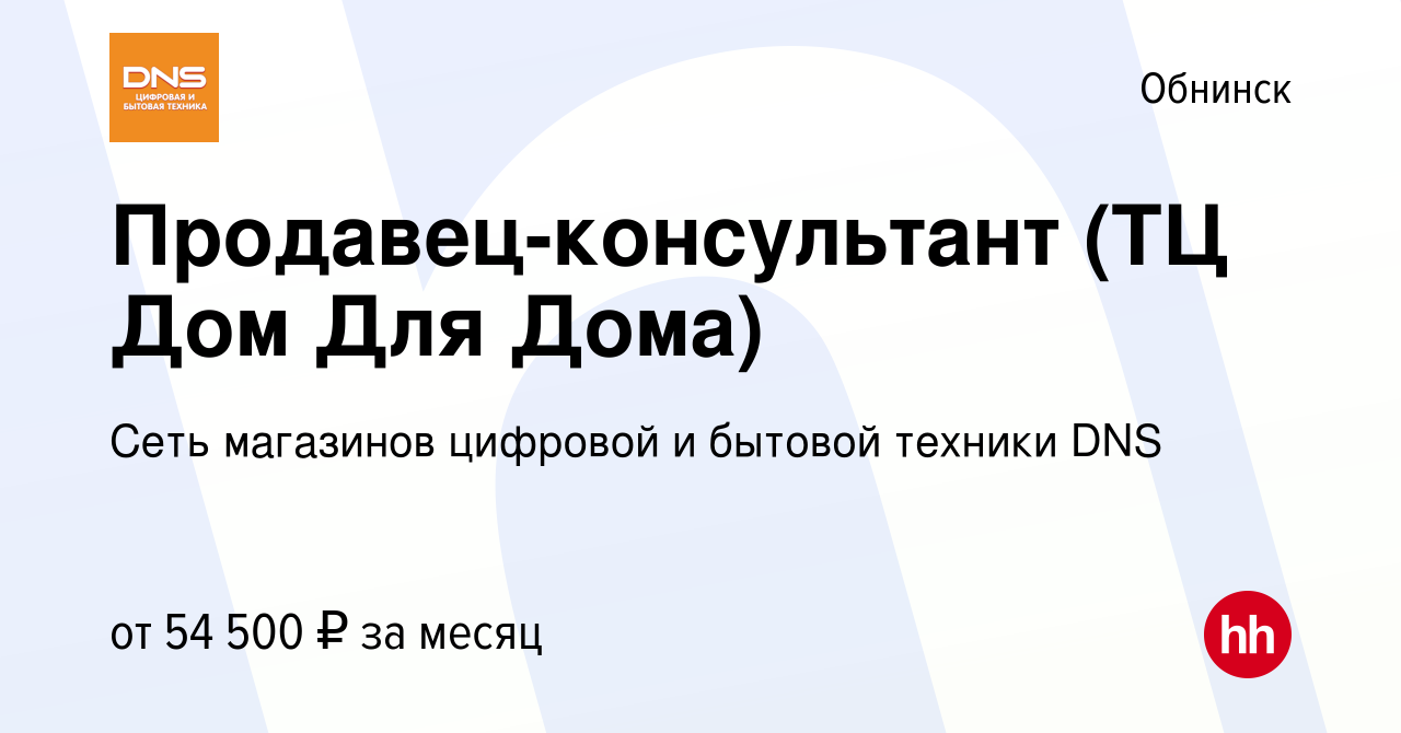 Вакансия Продавец-консультант (ТЦ Дом Для Дома) в Обнинске, работа в  компании Сеть магазинов цифровой и бытовой техники DNS (вакансия в архиве c  12 января 2024)