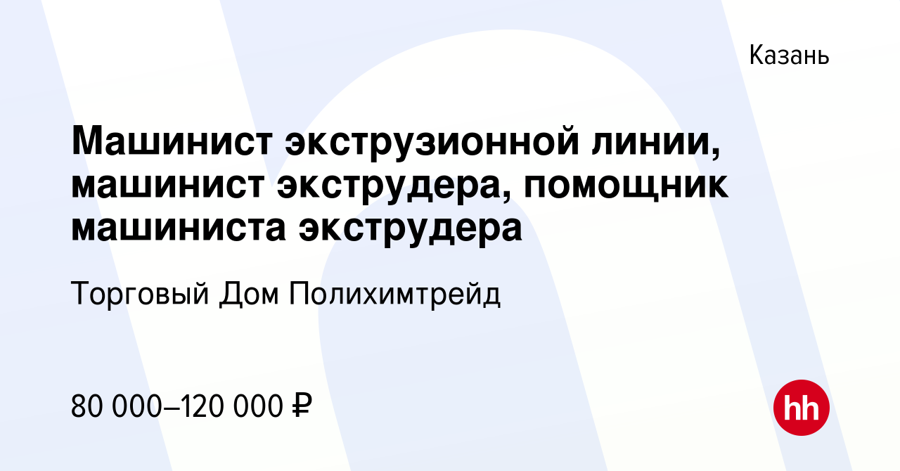 Вакансия Машинист экструзионной линии, машинист экструдера, помощник  машиниста экструдера в Казани, работа в компании Торговый Дом Полихимтрейд  (вакансия в архиве c 28 января 2024)