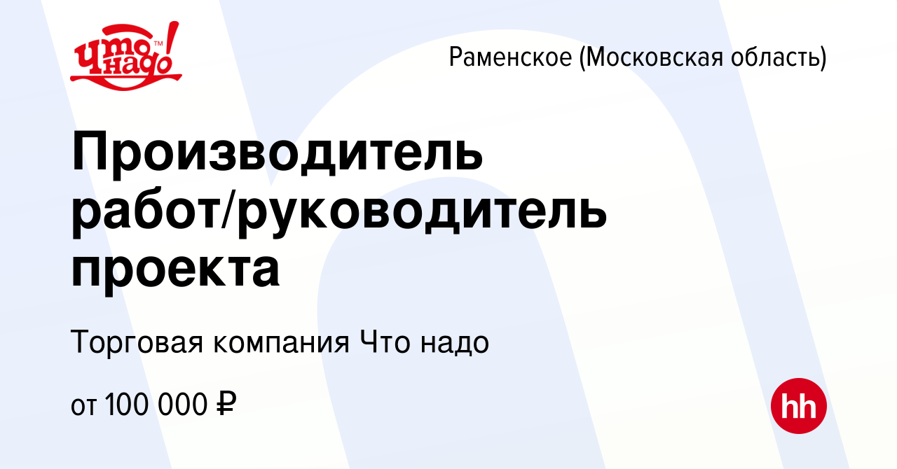 Вакансия Производитель работ/руководитель проекта в Раменском, работа в  компании Торговая компания Что надо (вакансия в архиве c 28 января 2024)