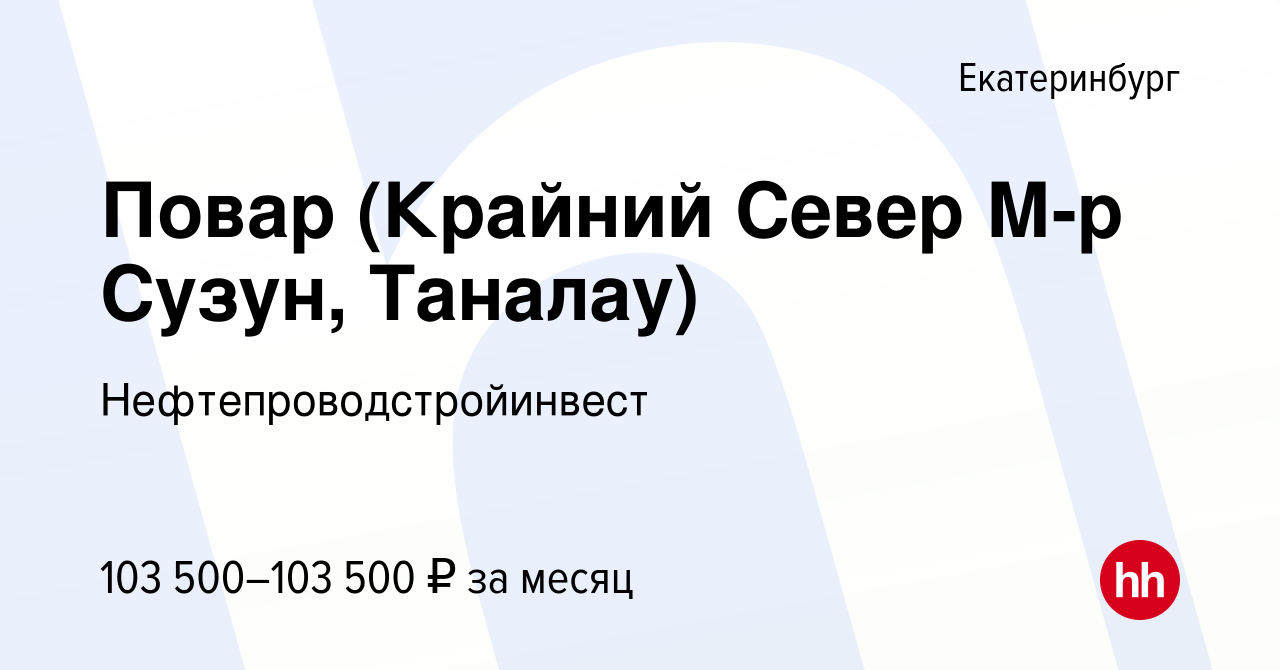 Вакансия Повар (Крайний Север М-р Сузун, Таналау) в Екатеринбурге, работа в  компании Нефтепроводстройинвест (вакансия в архиве c 2 июня 2024)