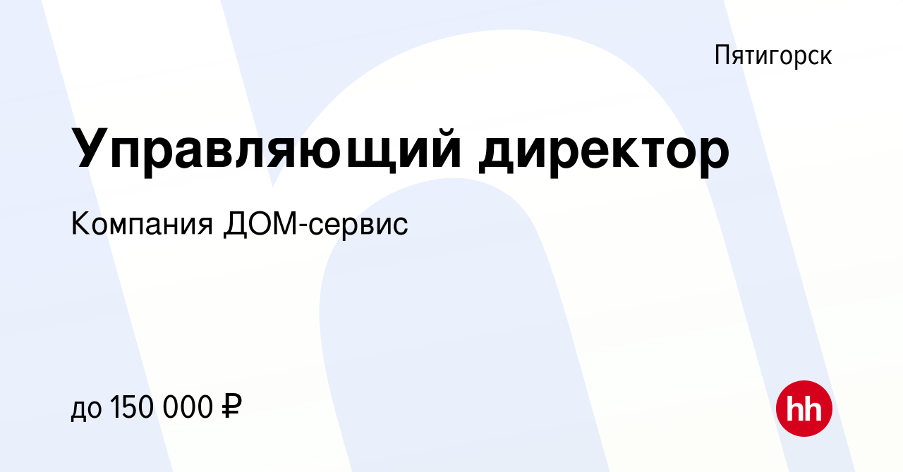 Вакансия Управляющий директор в Пятигорске, работа в компании Компания ДОМ- сервис (вакансия в архиве c 3 февраля 2024)