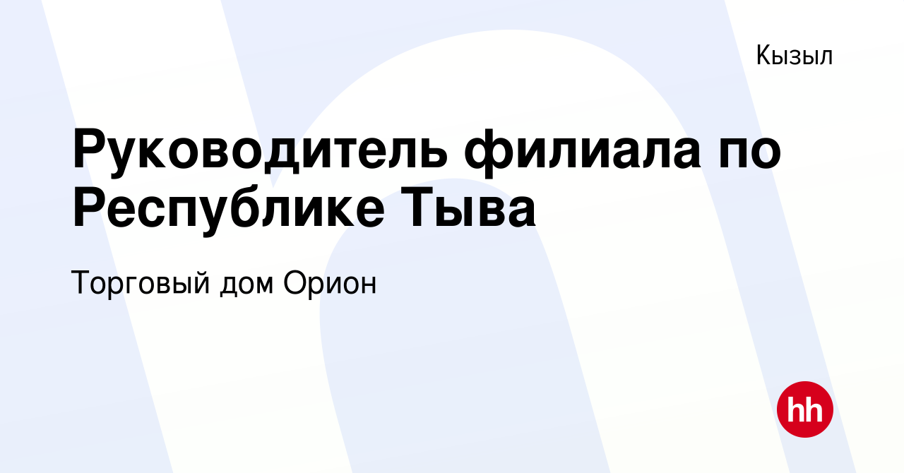 Вакансия Руководитель филиала по Республике Тыва в Кызыле, работа в  компании Торговый дом Орион (вакансия в архиве c 7 февраля 2024)