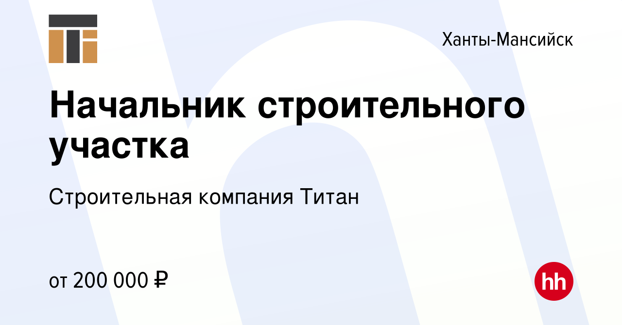 Вакансия Начальник строительного участка в Ханты-Мансийске, работа в  компании Строительная компания Титан (вакансия в архиве c 8 февраля 2024)