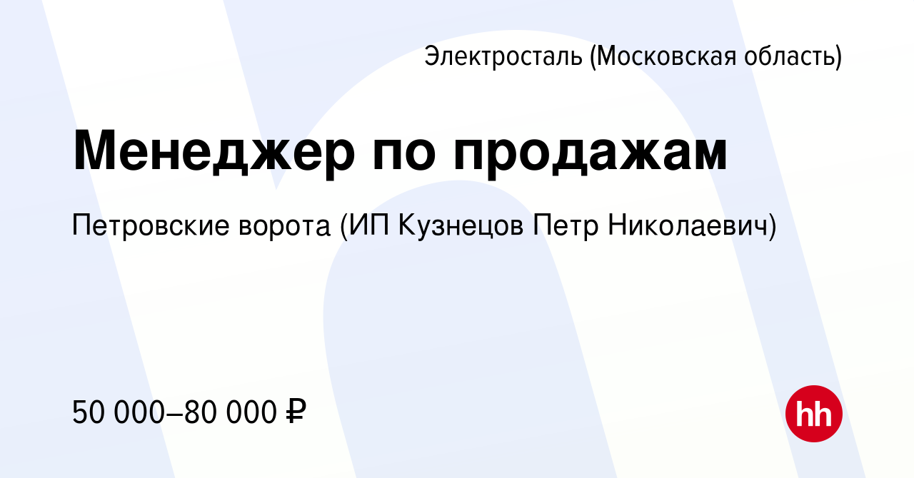 Вакансия Менеджер по продажам в Электростали, работа в компании Петровские  ворота (ИП Кузнецов Петр Николаевич) (вакансия в архиве c 8 февраля 2024)