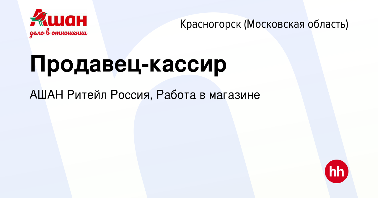 Вакансия Продавец-кассир в Красногорске, работа в компании АШАН Ритейл  Россия, Работа в магазине (вакансия в архиве c 12 января 2024)