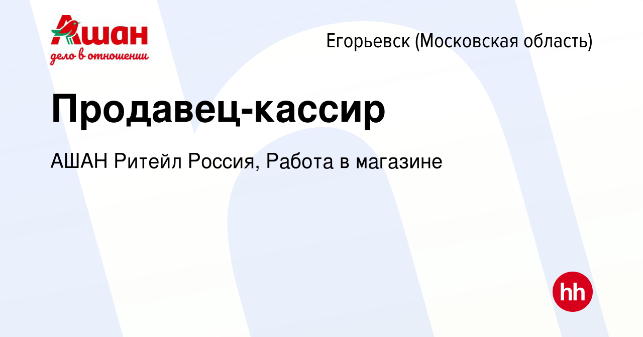 Вакансия Продавец-кассир в Егорьевске, работа в компании АШАН Ритейл  Россия, Работа в магазине (вакансия в архиве c 12 января 2024)