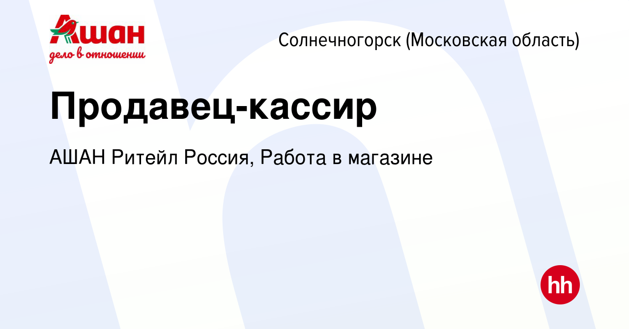 Вакансия Продавец-кассир в Солнечногорске, работа в компании АШАН Ритейл  Россия, Работа в магазине (вакансия в архиве c 12 января 2024)