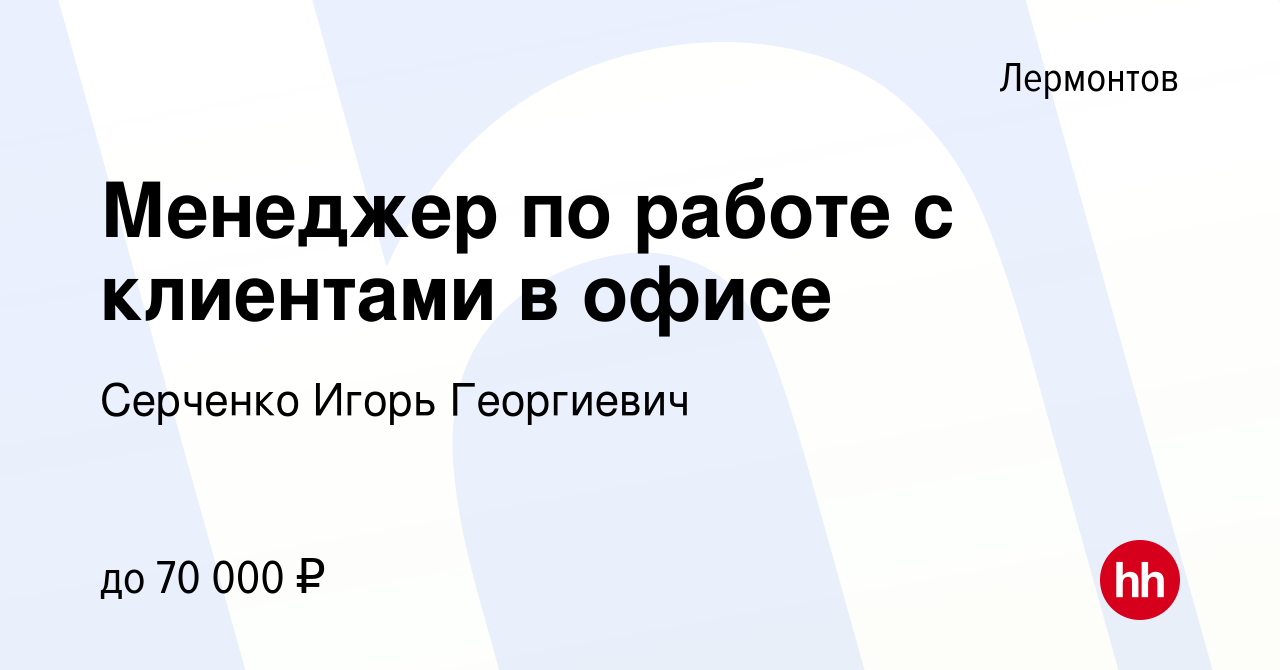 Вакансия Менеджер по работе с клиентами в офисе в Лермонтове, работа в  компании Серченко Игорь Георгиевич (вакансия в архиве c 8 февраля 2024)