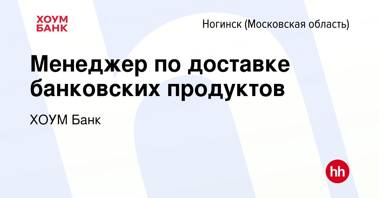 Вакансия Менеджер по доставке банковских продуктов в Ногинске, работа в  компании ХОУМ Банк (вакансия в архиве c 19 марта 2024)