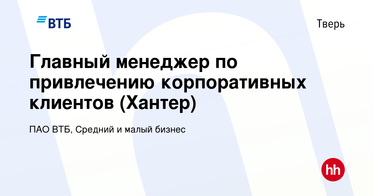 Вакансия Главный менеджер по привлечению корпоративных клиентов (Хантер) в  Твери, работа в компании ПАО ВТБ, Средний и малый бизнес