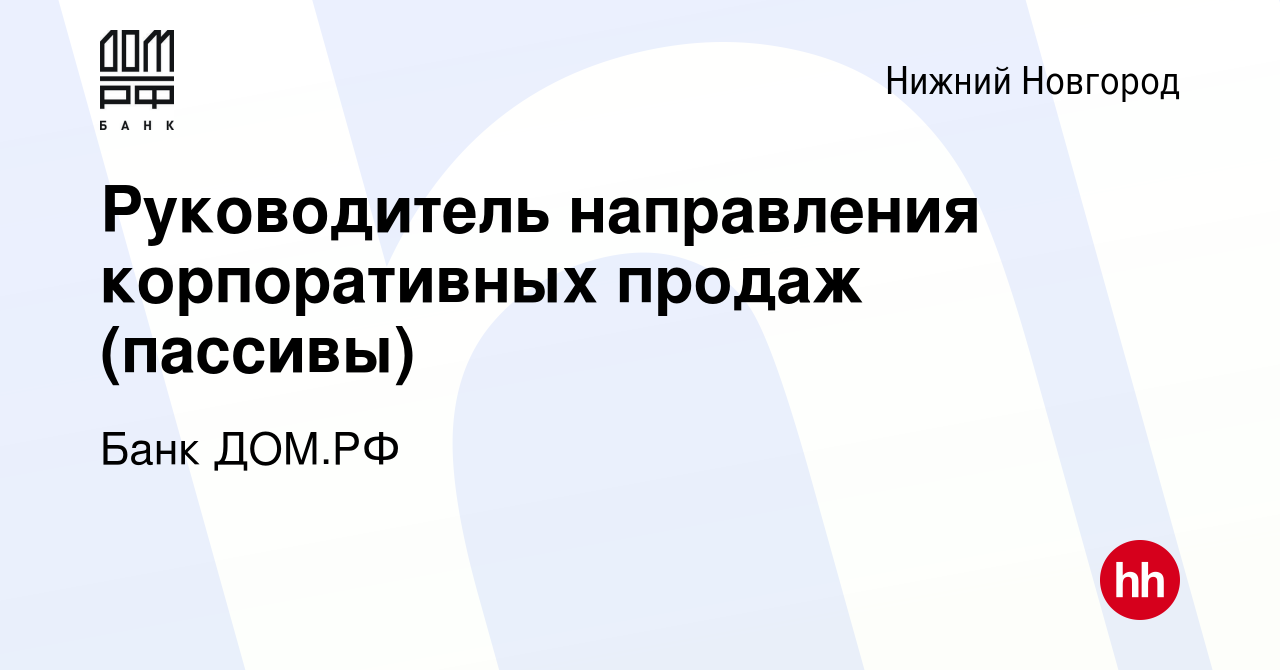 Вакансия Руководитель направления корпоративных продаж (пассивы) в Нижнем  Новгороде, работа в компании Банк ДОМ.РФ (вакансия в архиве c 6 февраля  2024)