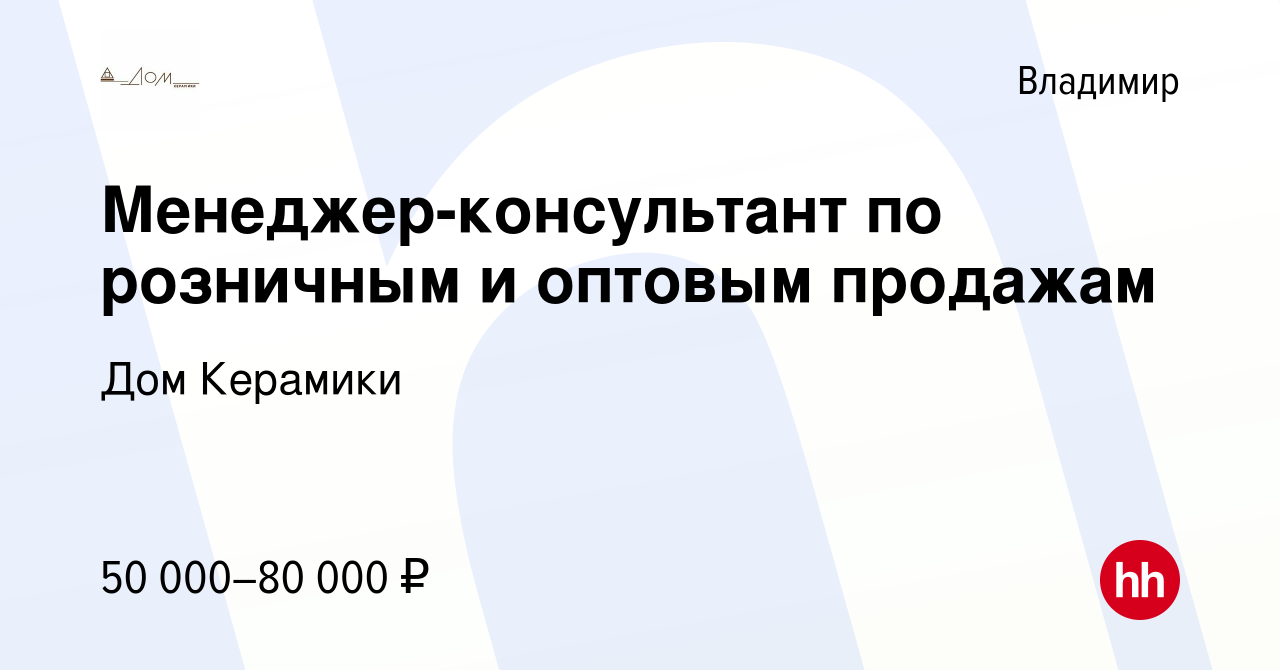 Вакансия Менеджер-консультант по розничным и оптовым продажам во Владимире,  работа в компании Дом Керамики (вакансия в архиве c 10 февраля 2024)