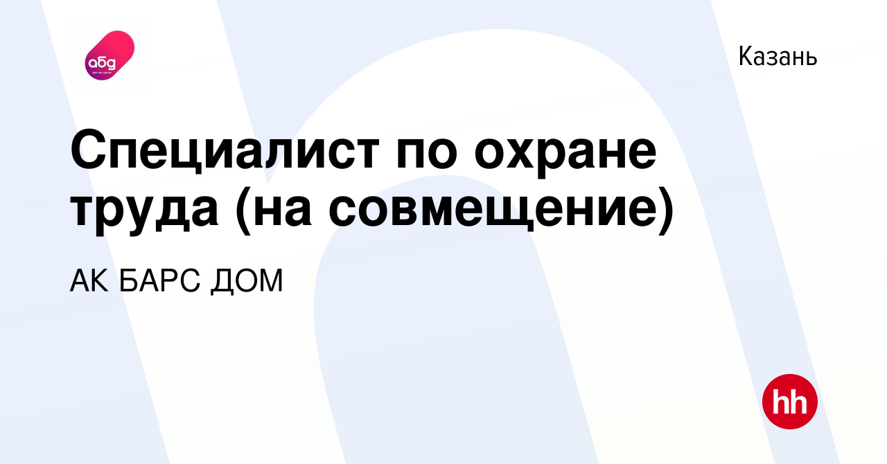 Вакансия Специалист по охране труда (на совмещение) в Казани, работа в  компании АК БАРС ДОМ (вакансия в архиве c 10 февраля 2024)