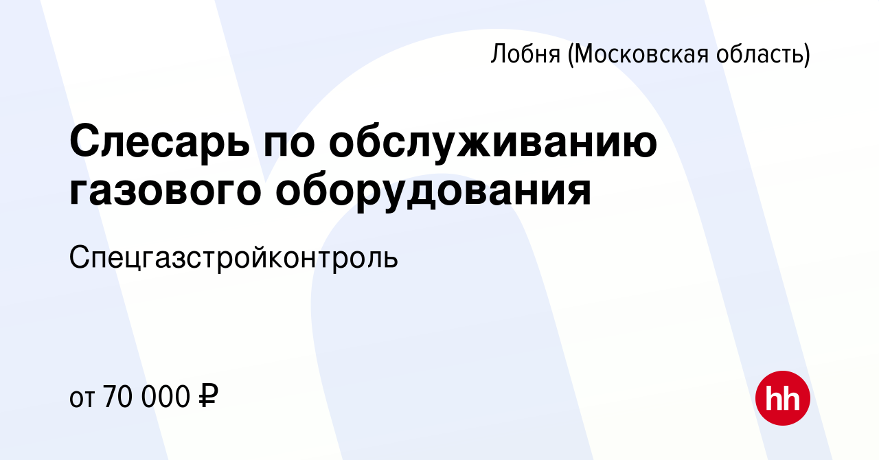 Вакансия Слесарь по обслуживанию газового оборудования в Лобне, работа в  компании Спецгазстройконтроль (вакансия в архиве c 11 февраля 2024)