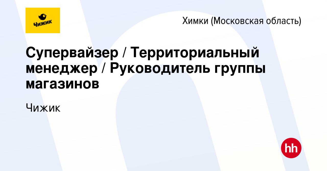 Вакансия Супервайзер / Территориальный менеджер / Руководитель группы  магазинов в Химках, работа в компании Чижик (вакансия в архиве c 30 января  2024)