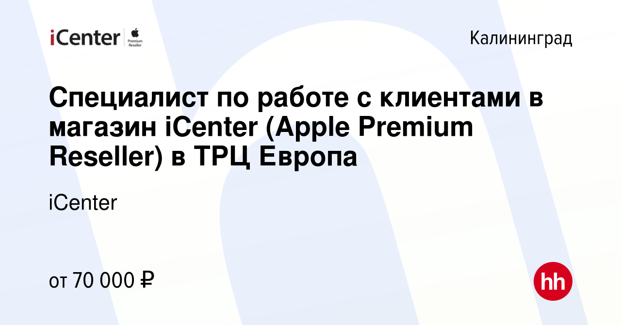 Вакансия Специалист по работе с клиентами в магазин iCenter (Apple Premium  Reseller) в ТРЦ Европа в Калининграде, работа в компании iCenter (вакансия  в архиве c 5 февраля 2024)