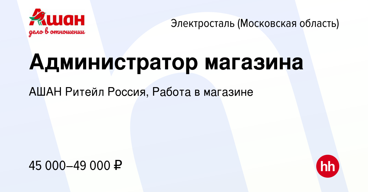 Вакансия Администратор магазина в Электростали (Московская область), работа  в компании АШАН Ритейл Россия, Работа в магазине (вакансия в архиве c 5  февраля 2024)