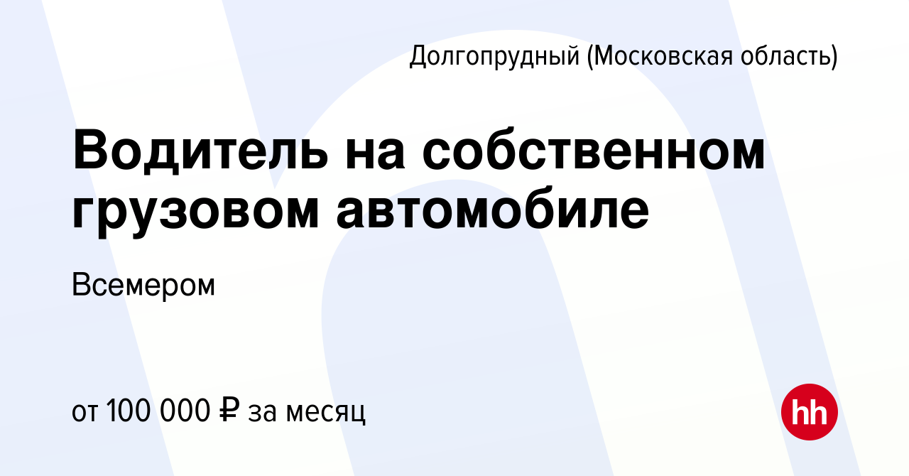 Вакансия Водитель на собственном грузовом автомобиле в Долгопрудном, работа  в компании Всемером (вакансия в архиве c 13 февраля 2024)