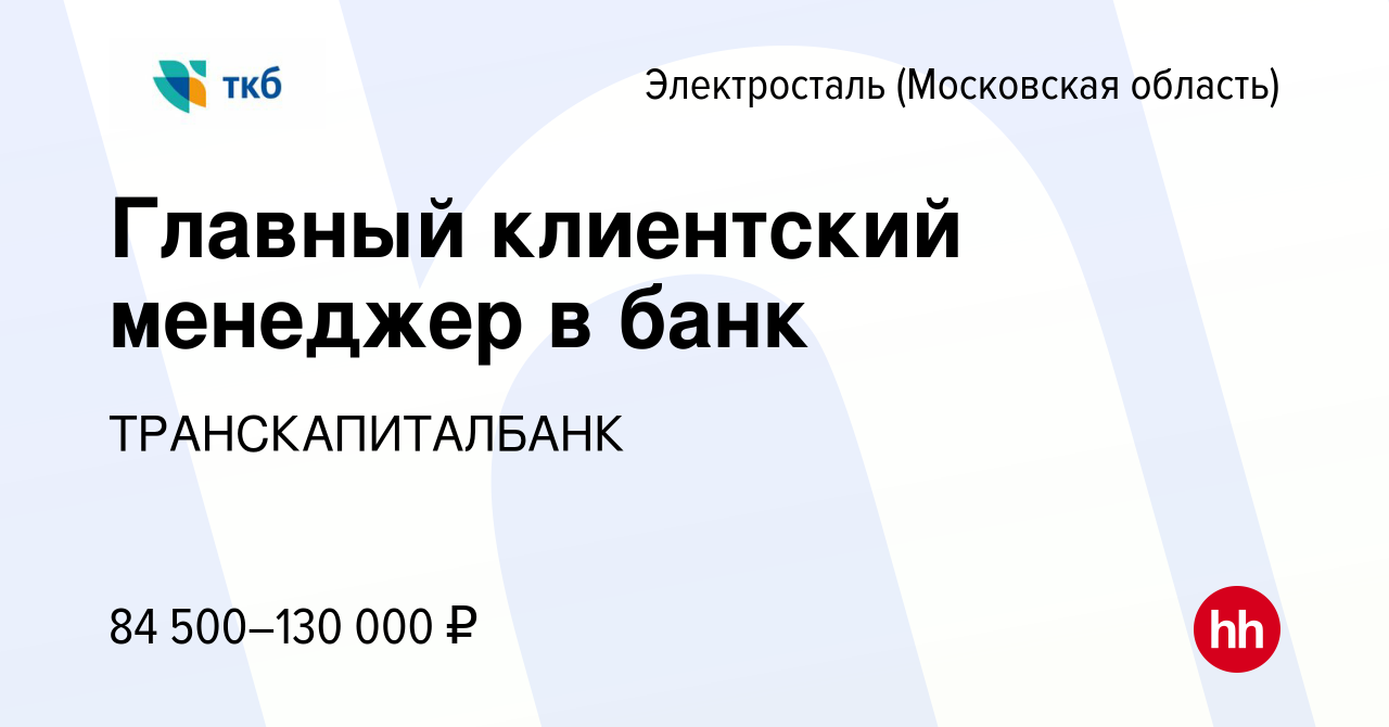 Вакансия Главный клиентский менеджер в банк в Электростали, работа в  компании ТРАНСКАПИТАЛБАНК (вакансия в архиве c 23 января 2024)