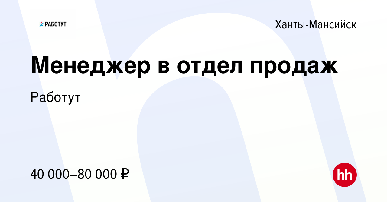 Вакансия Менеджер в отдел продаж в Ханты-Мансийске, работа в компании  Работут (вакансия в архиве c 26 января 2024)