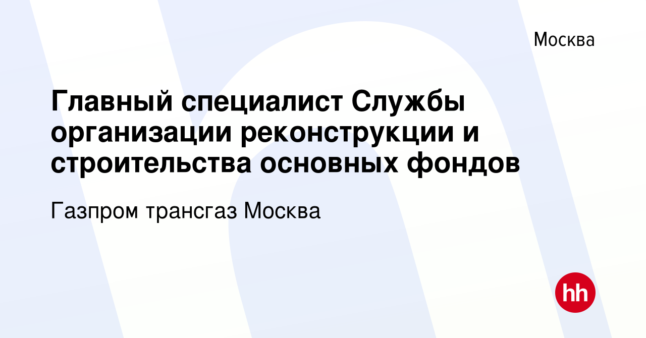 Вакансия Главный специалист Службы организации реконструкции и  строительства основных фондов в Москве, работа в компании Газпром трансгаз  Москва (вакансия в архиве c 17 февраля 2024)