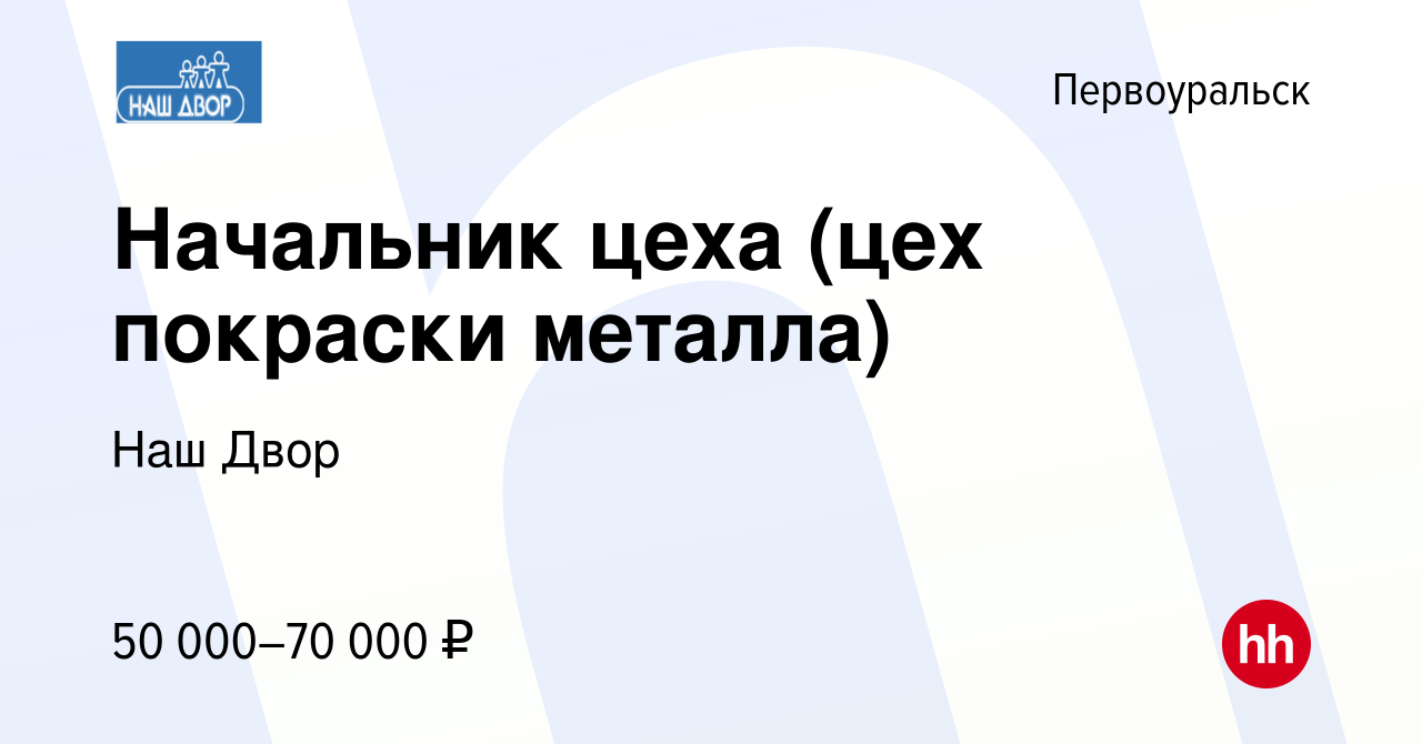 Вакансия Начальник цеха (цех покраски металла) в Первоуральске, работа в  компании Наш Двор (вакансия в архиве c 17 февраля 2024)