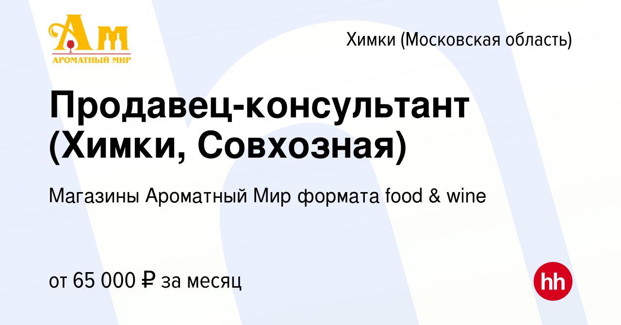 Вакансия Продавец-консультант (Химки, Совхозная) в Химках, работа в  компании Магазины Ароматный Мир формата food & wine (вакансия в архиве c 21  января 2024)