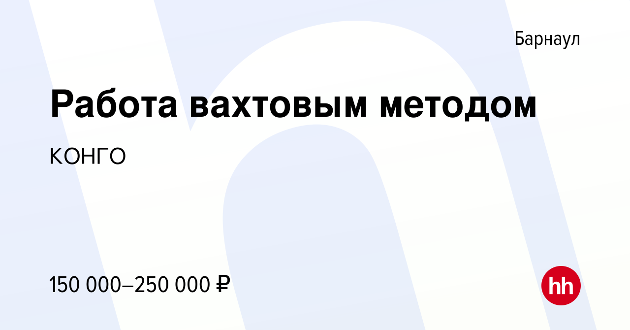 Вакансия Работа вахтовым методом в Барнауле, работа в компании КОНГО