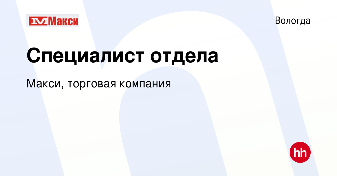 Вакансия Специалист отдела в Вологде, работа в компании Макси, торговая  компания (вакансия в архиве c 18 февраля 2024)