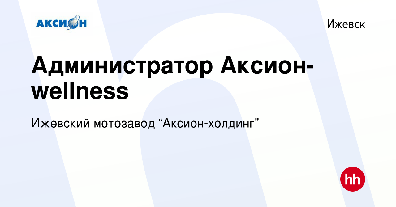 Вакансия Администратор Аксион-wellness в Ижевске, работа в компании  Ижевский мотозавод “Аксион-холдинг” (вакансия в архиве c 8 апреля 2024)