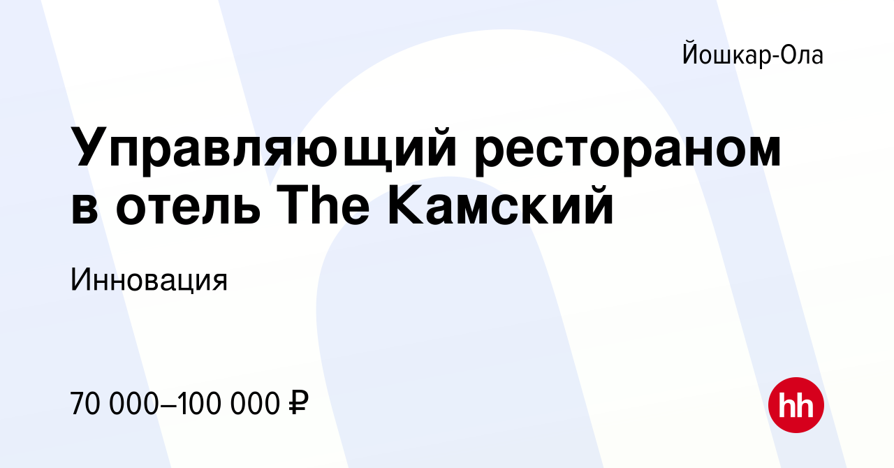 Вакансия Управляющий рестораном в отель The Камский в Йошкар-Оле, работа в  компании Инновация (вакансия в архиве c 24 февраля 2024)