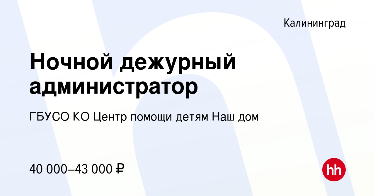 Вакансия Ночной дежурный администратор в Калининграде, работа в компании  ГБУСО КО Центр помощи детям Наш дом (вакансия в архиве c 24 февраля 2024)