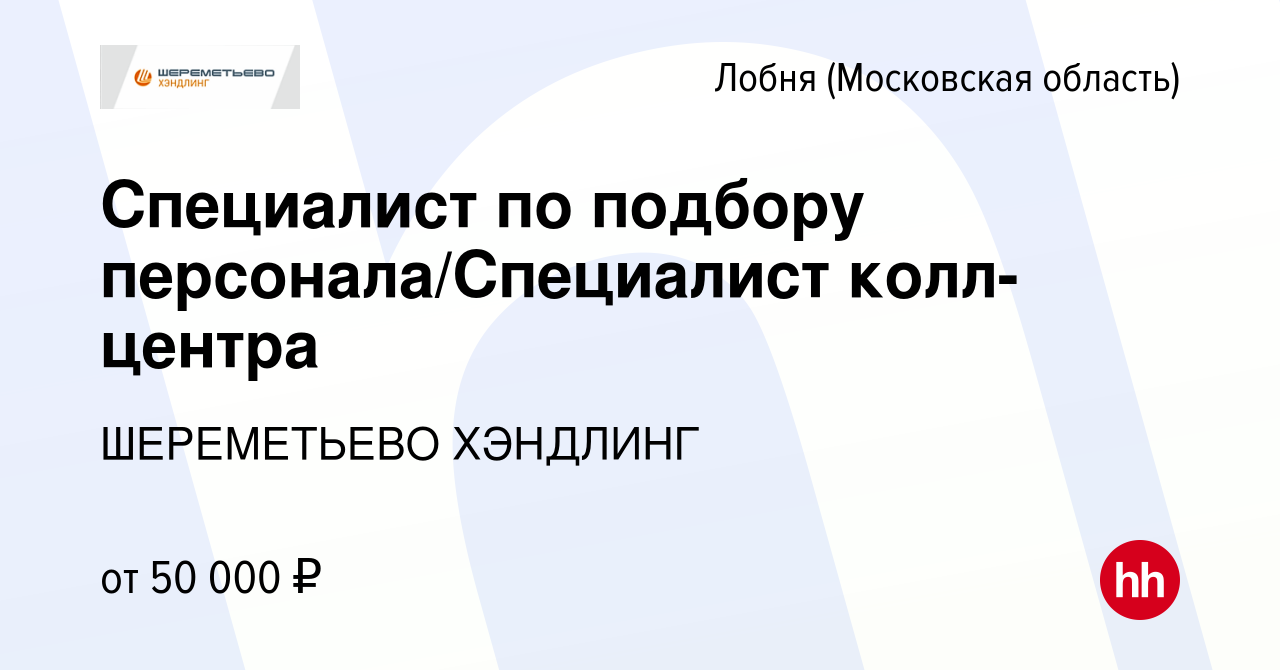 Вакансия Специалист по подбору персонала/Специалист колл-центра в Лобне,  работа в компании ШЕРЕМЕТЬЕВО ХЭНДЛИНГ (вакансия в архиве c 29 февраля 2024)