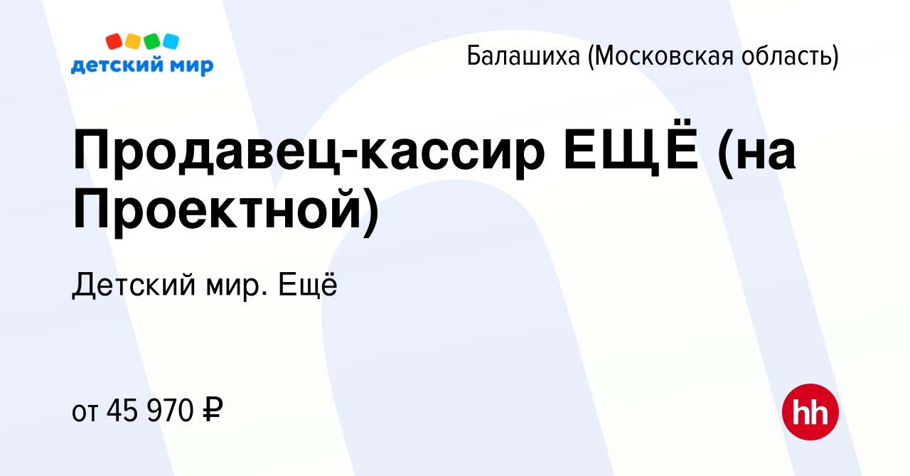 Вакансия Продавец-кассир ЕЩЁ (на Проектной) в Балашихе, работа в компании  Детский мир. Ещё (вакансия в архиве c 16 марта 2024)