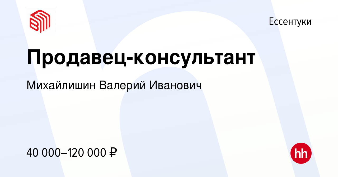 Вакансия Продавец-консультант в Ессентуки, работа в компании Михайлишин  Валерий Иванович (вакансия в архиве c 25 февраля 2024)