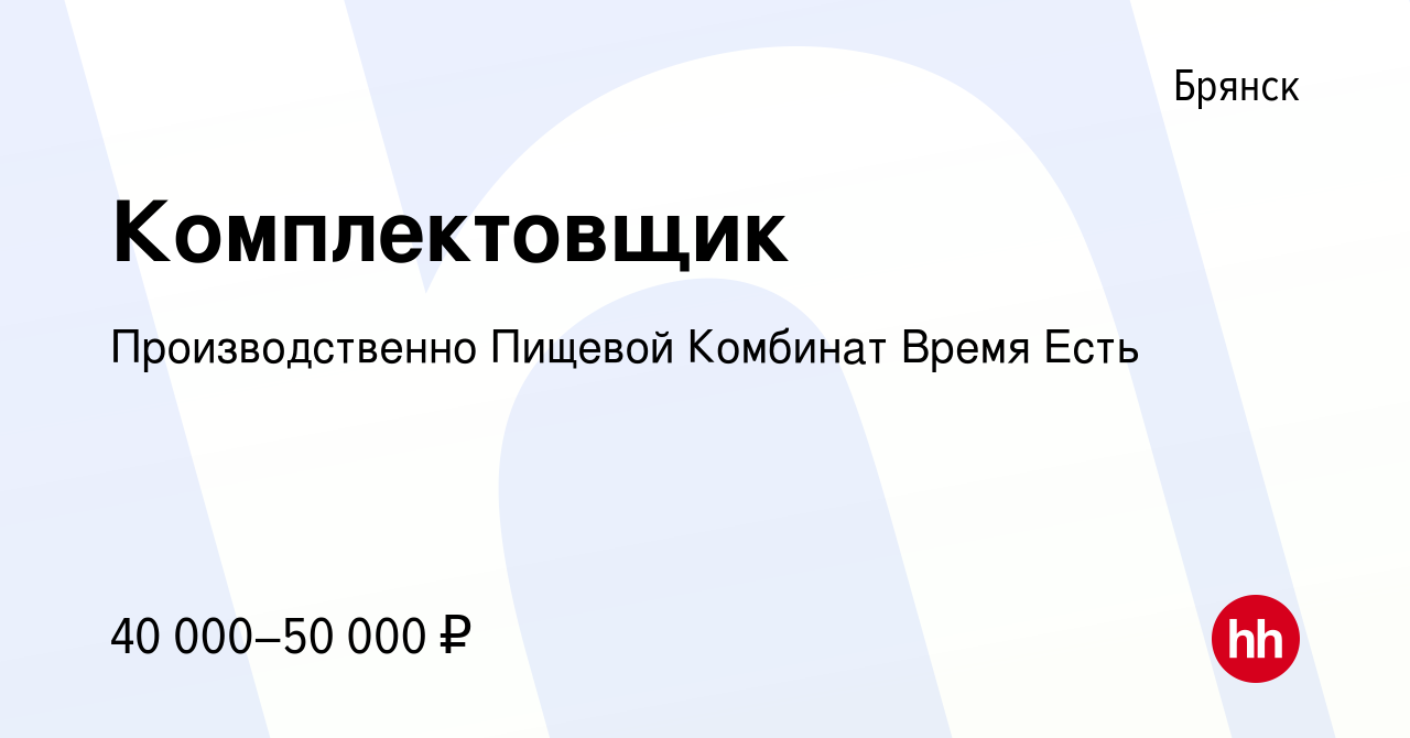 Вакансия Комплектовщик в Брянске, работа в компании Производственно Пищевой  Комбинат Время Есть (вакансия в архиве c 28 февраля 2024)