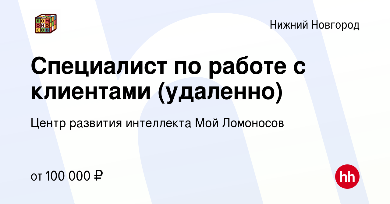 Вакансия Специалист по работе с клиентами (удаленно) в Нижнем Новгороде,  работа в компании Центр развития интеллекта Мой Ломоносов (вакансия в  архиве c 1 марта 2024)