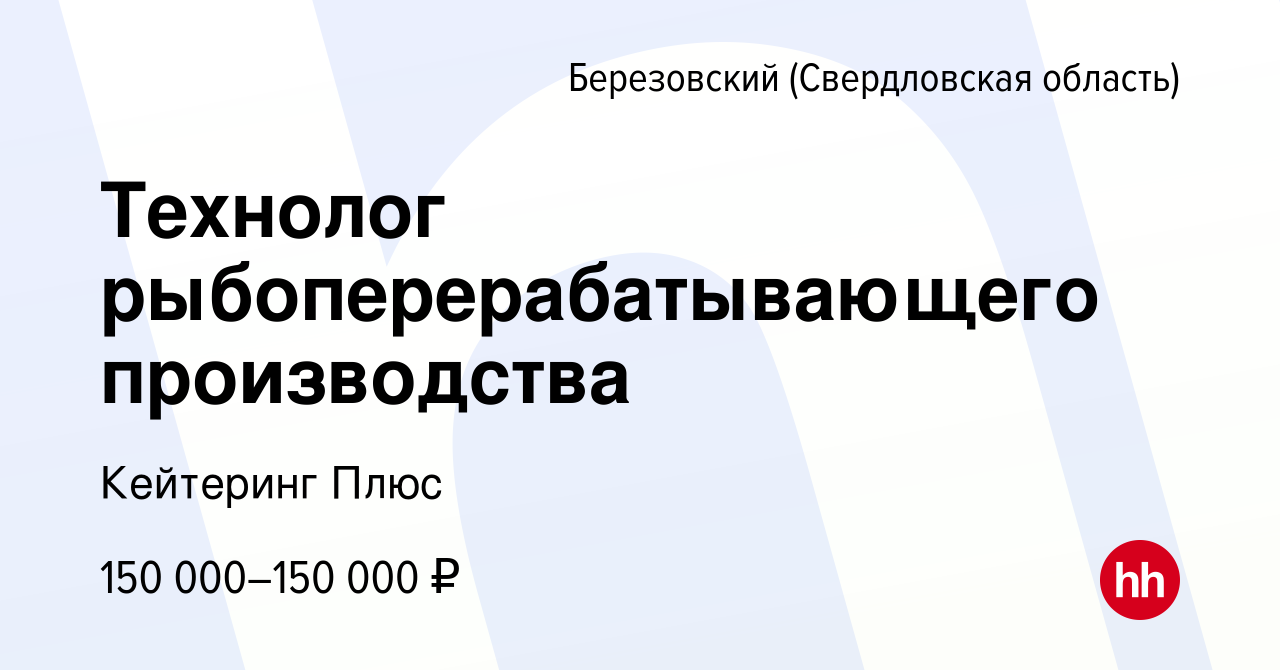 Вакансия Технолог рыбоперерабатывающего производства в Березовском, работа  в компании Кейтеринг Плюс (вакансия в архиве c 31 марта 2024)