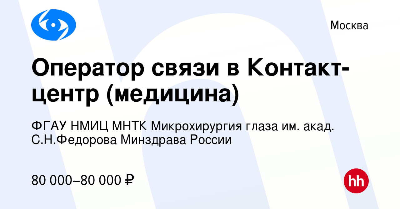 Вакансия Оператор связи в Контакт-центр (медицина) в Москве, работа в  компании ФГАУ НМИЦ МНТК Микрохирургия глаза им. акад. С.Н.Федорова  Минздрава России (вакансия в архиве c 11 февраля 2024)