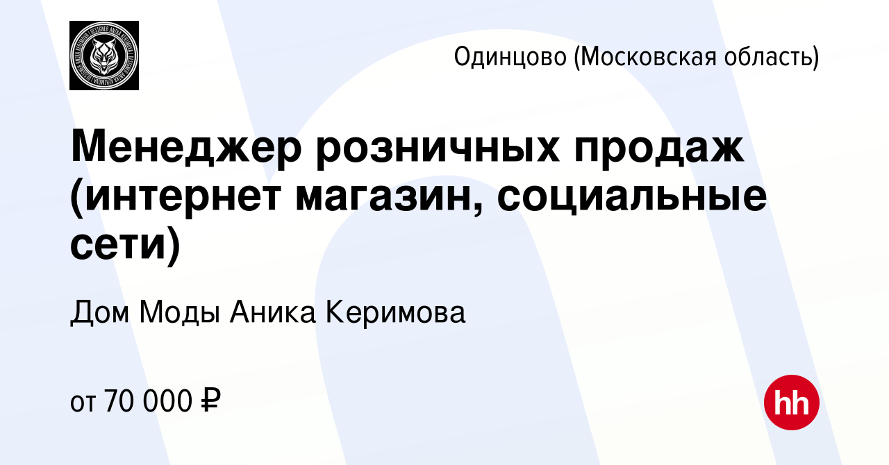 Вакансия Менеджер розничных продаж (интернет магазин, социальные сети) в  Одинцово, работа в компании Дом Моды Аника Керимова (вакансия в архиве c 2  марта 2024)