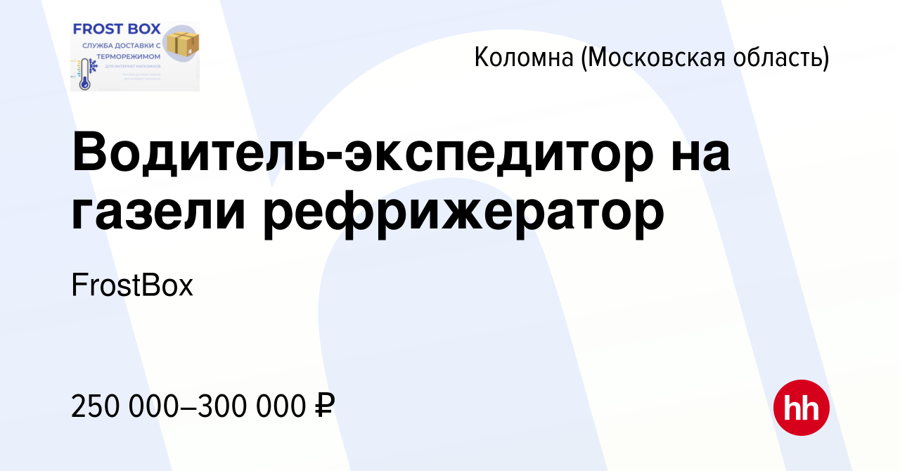 Вакансия Водитель-экспедитор на газели рефрижератор в Коломне, работа в  компании FrostBox (вакансия в архиве c 3 марта 2024)