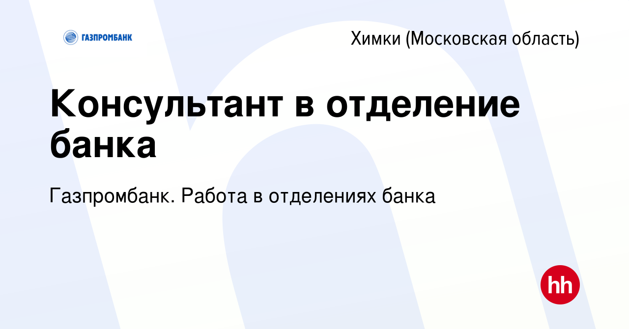 Вакансия Консультант в отделение банка в Химках, работа в компании  Газпромбанк. Работа в отделениях банка