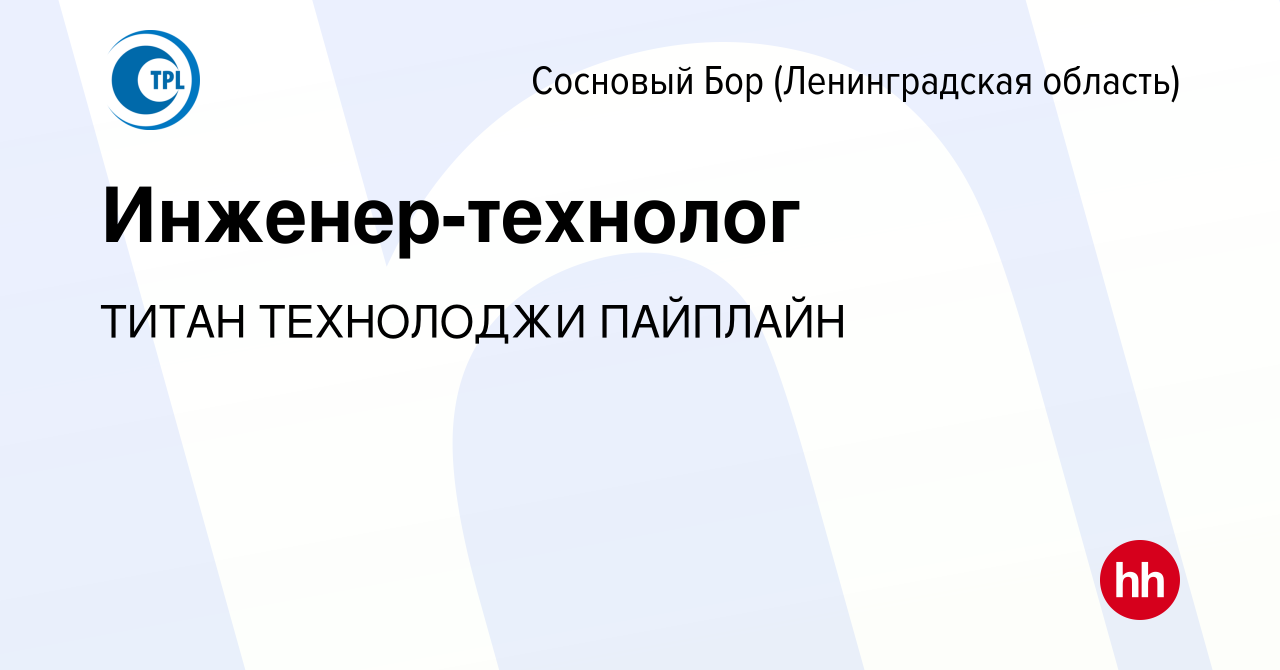 Вакансия Инженер-технолог в Сосновом Бору (Ленинградская область), работа в  компании ТИТАН ТЕХНОЛОДЖИ ПАЙПЛАЙН