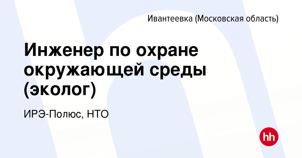 Вакансия Инженер по охране окружающей среды (эколог) в Ивантеевке, работа в  компании ИРЭ-Полюс, НТО (вакансия в архиве c 3 марта 2024)