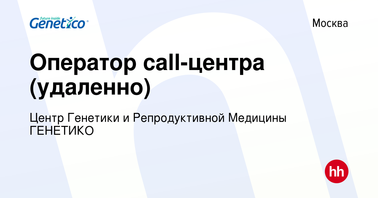 Вакансия Оператор call-центра (удаленно) в Москве, работа в компании Центр  Генетики и Репродуктивной Медицины ГЕНЕТИКО (вакансия в архиве c 27 февраля  2024)