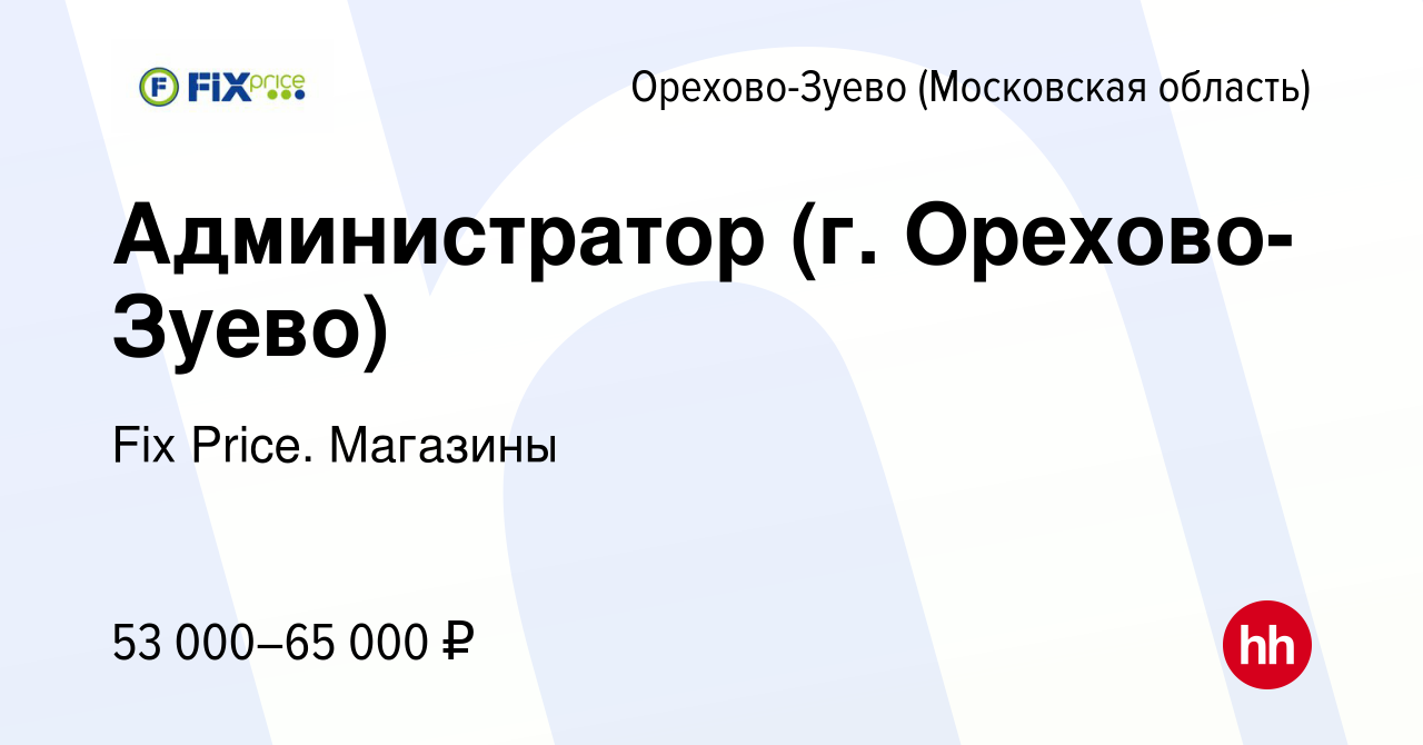 Вакансия Администратор (г. Орехово-Зуево) в Орехово-Зуево, работа в  компании Fix Price. Магазины (вакансия в архиве c 3 марта 2024)