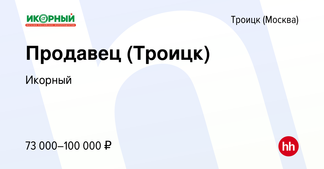 Вакансия Продавец (Троицк) в Троицке, работа в компании Икорный (вакансия в  архиве c 6 марта 2024)