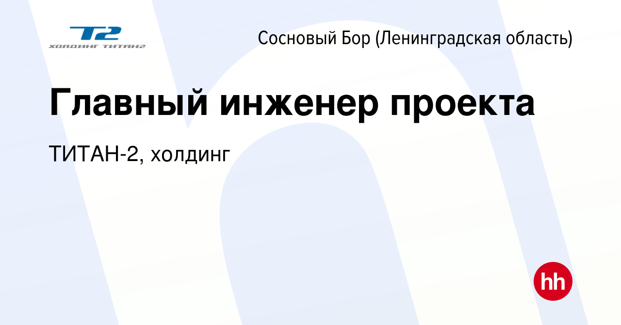 Вакансия Главный инженер проекта в Сосновом Бору (Ленинградская область),  работа в компании ТИТАН-2, холдинг (вакансия в архиве c 19 апреля 2024)