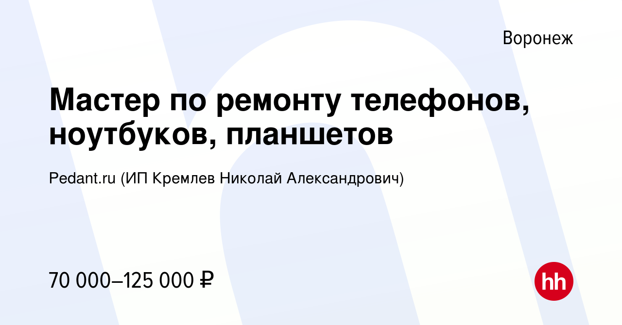 Вакансия Мастер по ремонту телефонов, ноутбуков, планшетов в Воронеже,  работа в компании Pedant.ru (ИП Кремлев Николай Александрович) (вакансия в  архиве c 8 марта 2024)